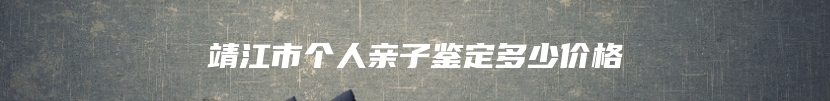 靖江市个人亲子鉴定多少价格