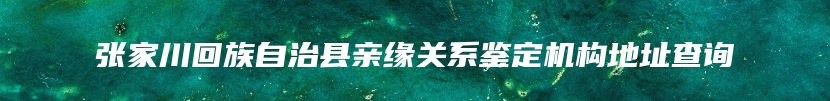张家川回族自治县亲缘关系鉴定机构地址查询