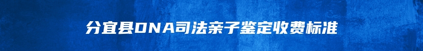 分宜县DNA司法亲子鉴定收费标准