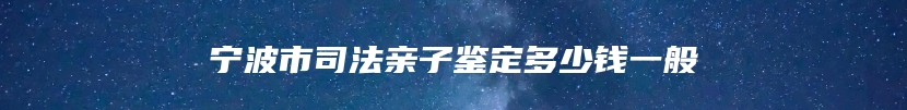 宁波市司法亲子鉴定多少钱一般