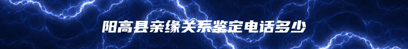 阳高县亲缘关系鉴定电话多少