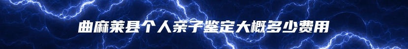 曲麻莱县个人亲子鉴定大概多少费用