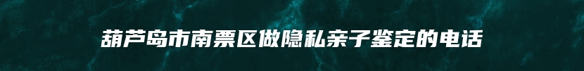 葫芦岛市南票区做隐私亲子鉴定的电话