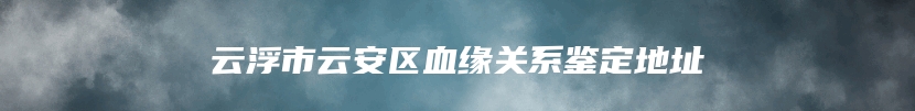 云浮市云安区血缘关系鉴定地址