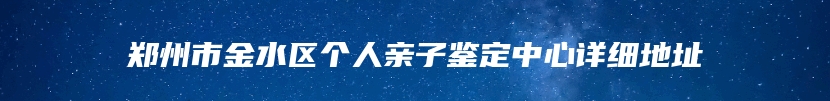 郑州市金水区个人亲子鉴定中心详细地址