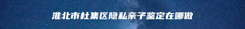 淮北市杜集区隐私亲子鉴定在哪做