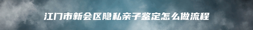 江门市新会区隐私亲子鉴定怎么做流程