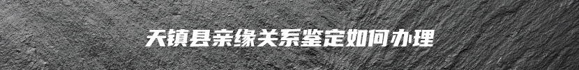 天镇县亲缘关系鉴定如何办理