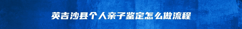 英吉沙县个人亲子鉴定怎么做流程