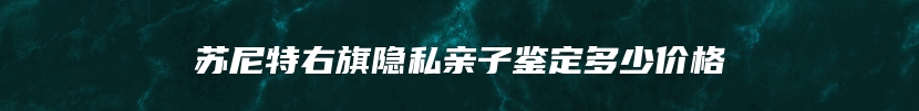 苏尼特右旗隐私亲子鉴定多少价格
