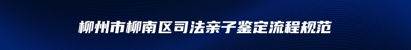 柳州市柳南区司法亲子鉴定流程规范