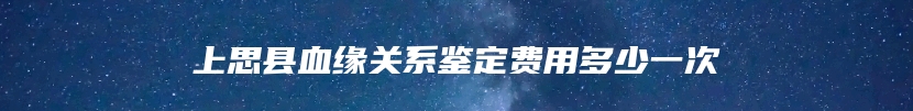 上思县血缘关系鉴定费用多少一次