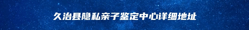 久治县隐私亲子鉴定中心详细地址