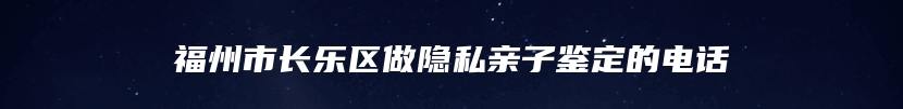 福州市长乐区做隐私亲子鉴定的电话