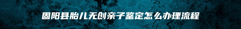 固阳县胎儿无创亲子鉴定怎么办理流程