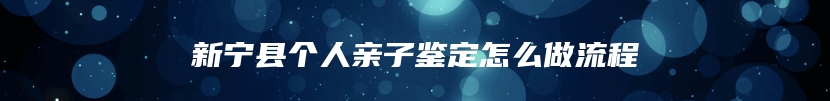 新宁县个人亲子鉴定怎么做流程