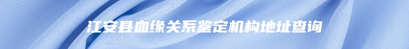 江安县血缘关系鉴定机构地址查询