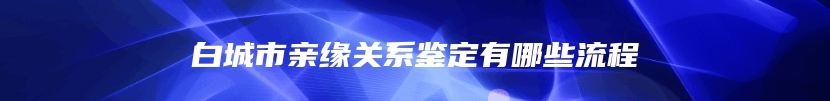 白城市亲缘关系鉴定有哪些流程
