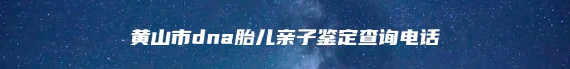 黄山市dna胎儿亲子鉴定查询电话