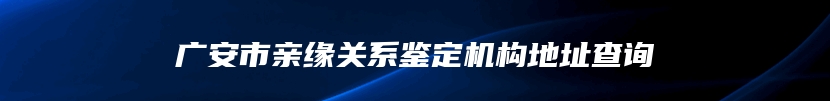 广安市亲缘关系鉴定机构地址查询