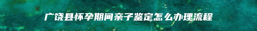 广饶县怀孕期间亲子鉴定怎么办理流程