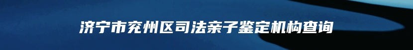 济宁市兖州区司法亲子鉴定机构查询