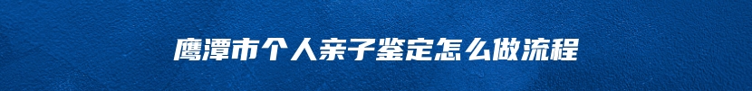 鹰潭市个人亲子鉴定怎么做流程