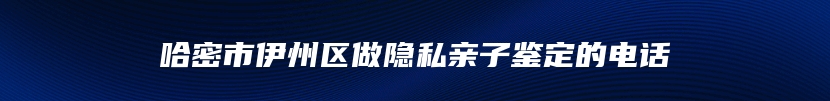 哈密市伊州区做隐私亲子鉴定的电话