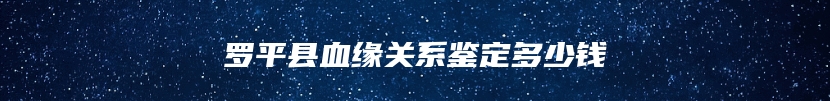 罗平县血缘关系鉴定多少钱