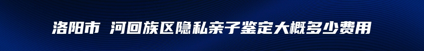 洛阳市瀍河回族区隐私亲子鉴定大概多少费用
