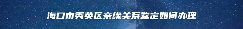 海口市秀英区亲缘关系鉴定如何办理