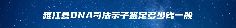 雅江县DNA司法亲子鉴定多少钱一般