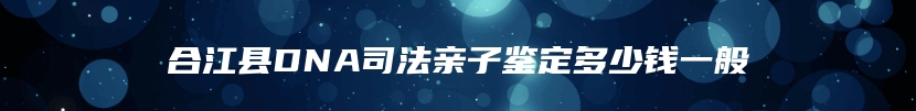 合江县DNA司法亲子鉴定多少钱一般