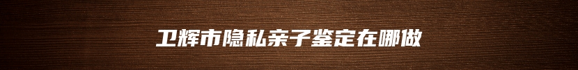 卫辉市隐私亲子鉴定在哪做