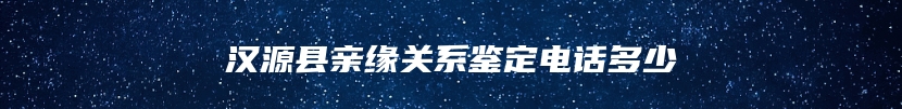 汉源县亲缘关系鉴定电话多少