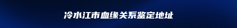 冷水江市血缘关系鉴定地址