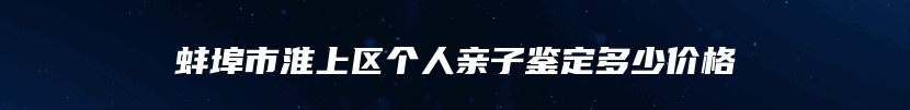 蚌埠市淮上区个人亲子鉴定多少价格