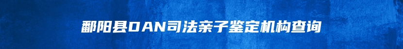 鄱阳县DAN司法亲子鉴定机构查询