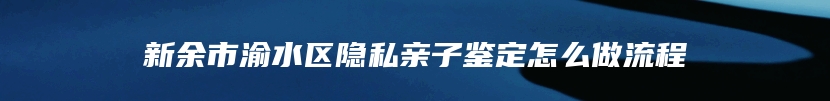 新余市渝水区隐私亲子鉴定怎么做流程