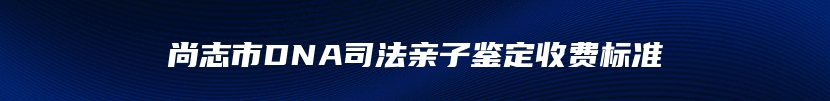 尚志市DNA司法亲子鉴定收费标准