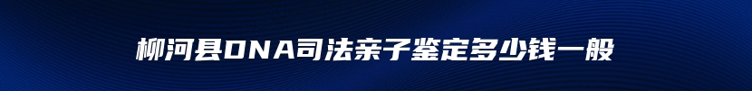 柳河县DNA司法亲子鉴定多少钱一般