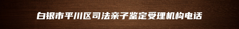 白银市平川区司法亲子鉴定受理机构电话