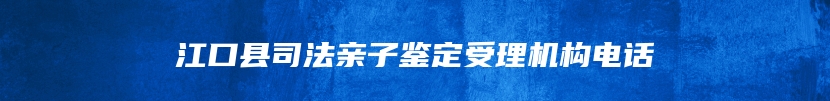 江口县司法亲子鉴定受理机构电话