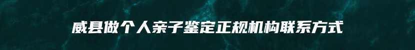 威县做个人亲子鉴定正规机构联系方式