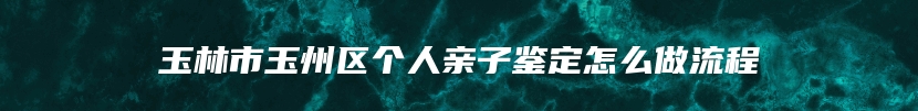 玉林市玉州区个人亲子鉴定怎么做流程