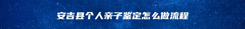 安吉县个人亲子鉴定怎么做流程