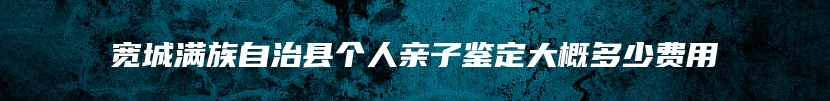 宽城满族自治县个人亲子鉴定大概多少费用