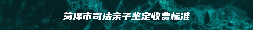 菏泽市司法亲子鉴定收费标准