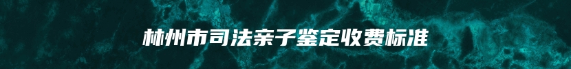 林州市司法亲子鉴定收费标准