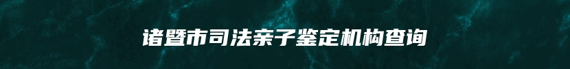 诸暨市司法亲子鉴定机构查询